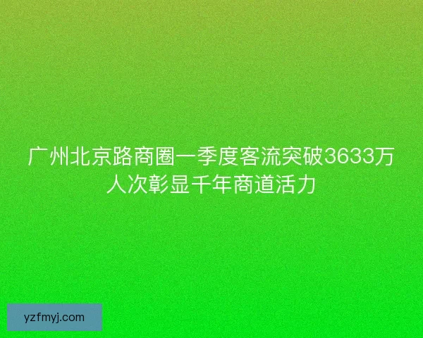 广州北京路商圈一季度客流突破3633万人次彰显千年商道活力