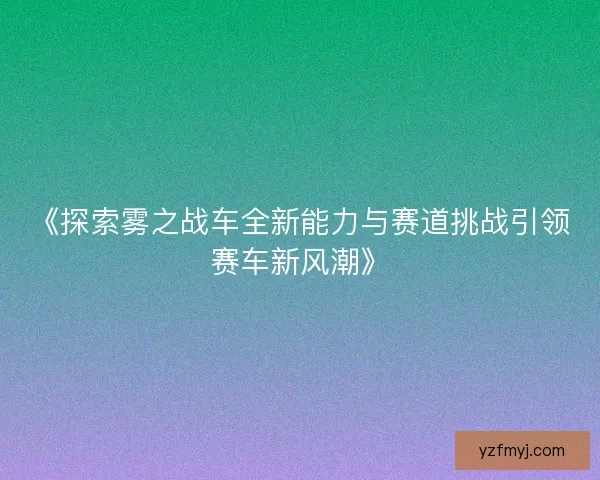 《探索雾之战车全新能力与赛道挑战引领赛车新风潮》