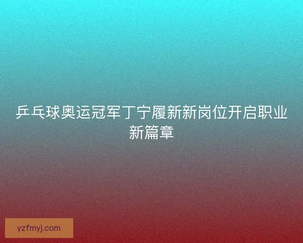 乒乓球奥运冠军丁宁履新新岗位开启职业新篇章